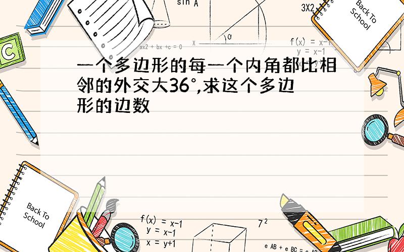 一个多边形的每一个内角都比相邻的外交大36°,求这个多边形的边数