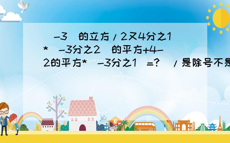 (-3)的立方/2又4分之1*(-3分之2)的平方+4-2的平方*(-3分之1)=?（/是除号不是分数线）