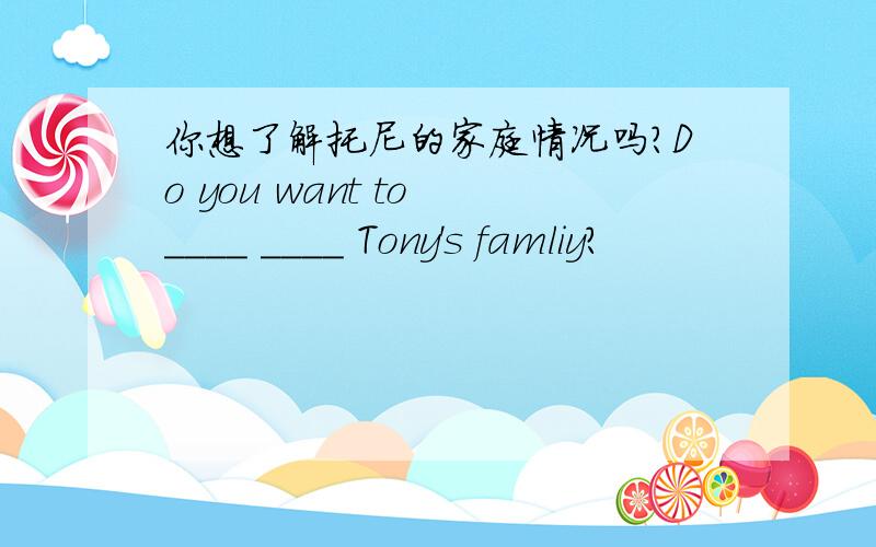 你想了解托尼的家庭情况吗?Do you want to ____ ____ Tony's famliy?