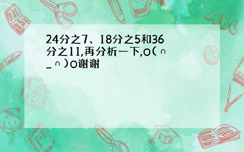 24分之7、18分之5和36分之11,再分析一下,O(∩_∩)O谢谢