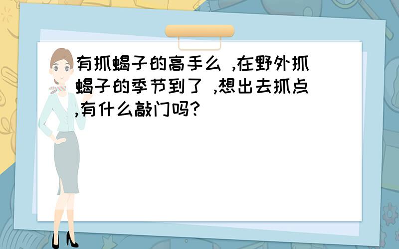 有抓蝎子的高手么 ,在野外抓蝎子的季节到了 ,想出去抓点,有什么敲门吗?