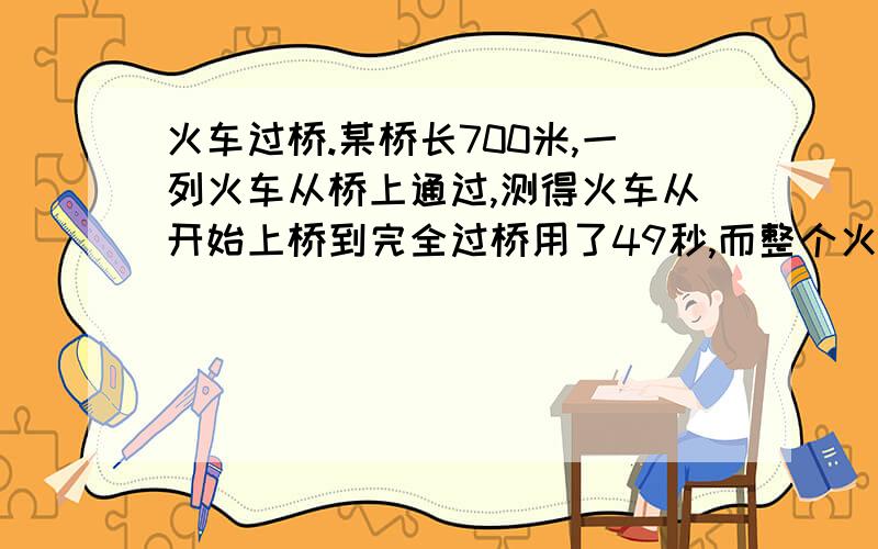 火车过桥.某桥长700米,一列火车从桥上通过,测得火车从开始上桥到完全过桥用了49秒,而整个火车完全在桥上的时间为14秒