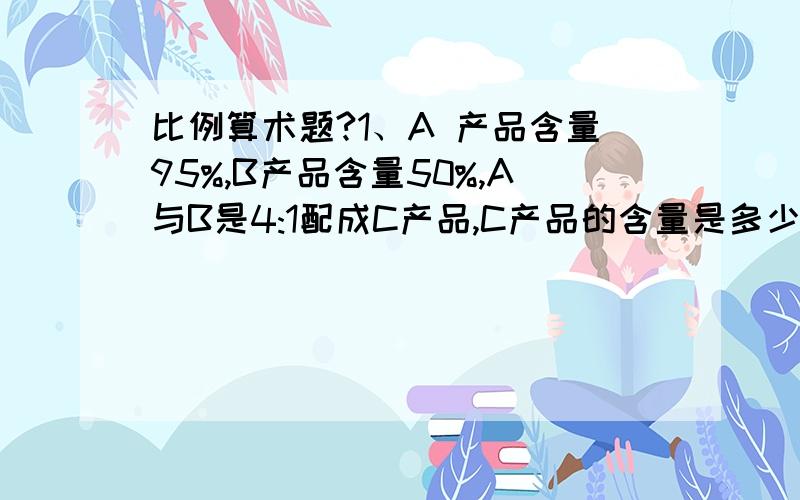 比例算术题?1、A 产品含量95%,B产品含量50%,A与B是4:1配成C产品,C产品的含量是多少?2、C产品是602.