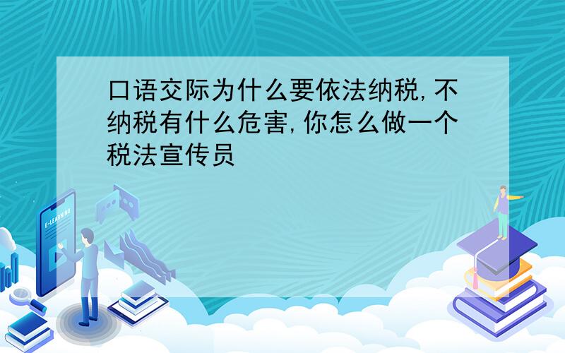 口语交际为什么要依法纳税,不纳税有什么危害,你怎么做一个税法宣传员