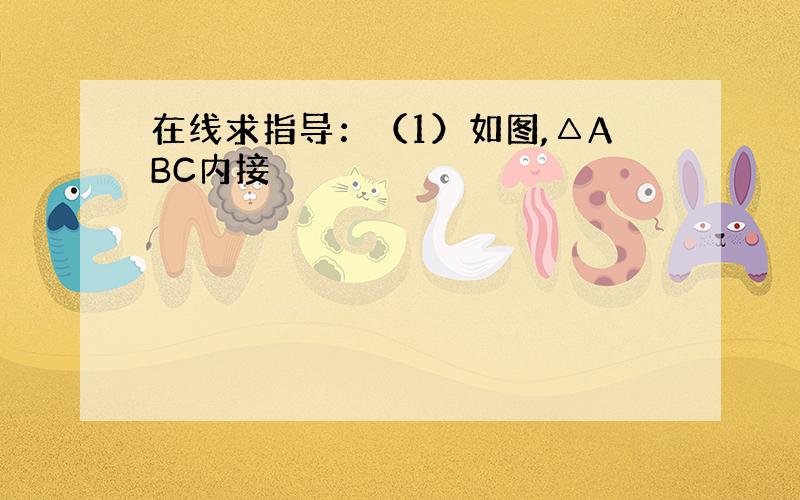 在线求指导：（1）如图,△ABC内接