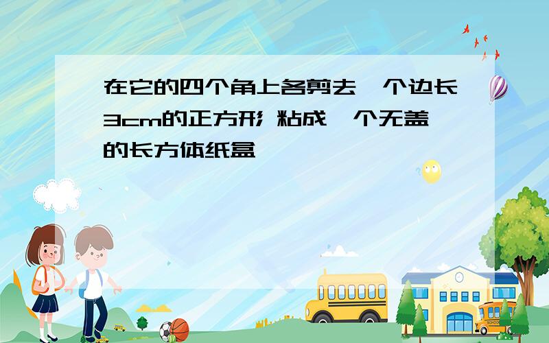 在它的四个角上各剪去一个边长3cm的正方形 粘成一个无盖的长方体纸盒