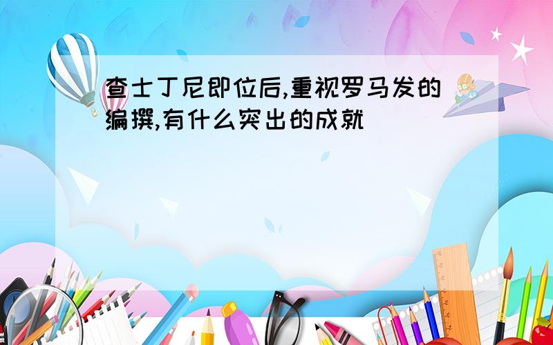 查士丁尼即位后,重视罗马发的编撰,有什么突出的成就