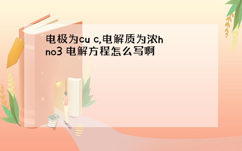 电极为cu c,电解质为浓hno3 电解方程怎么写啊