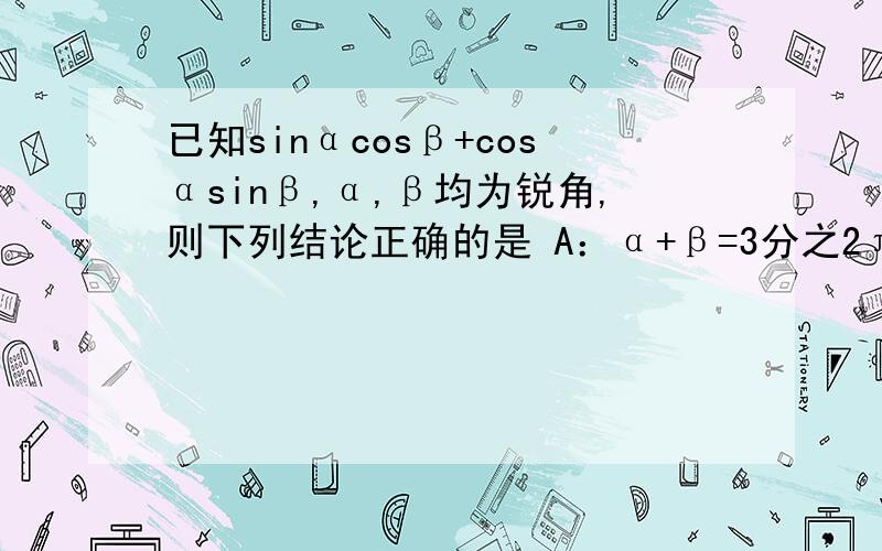 已知sinαcosβ+cosαsinβ,α,β均为锐角,则下列结论正确的是 A：α+β=3分之2π