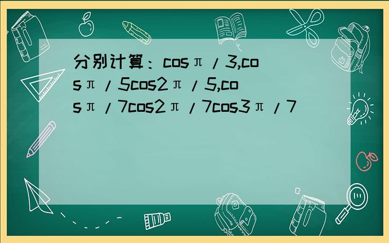 分别计算：cosπ/3,cosπ/5cos2π/5,cosπ/7cos2π/7cos3π/7