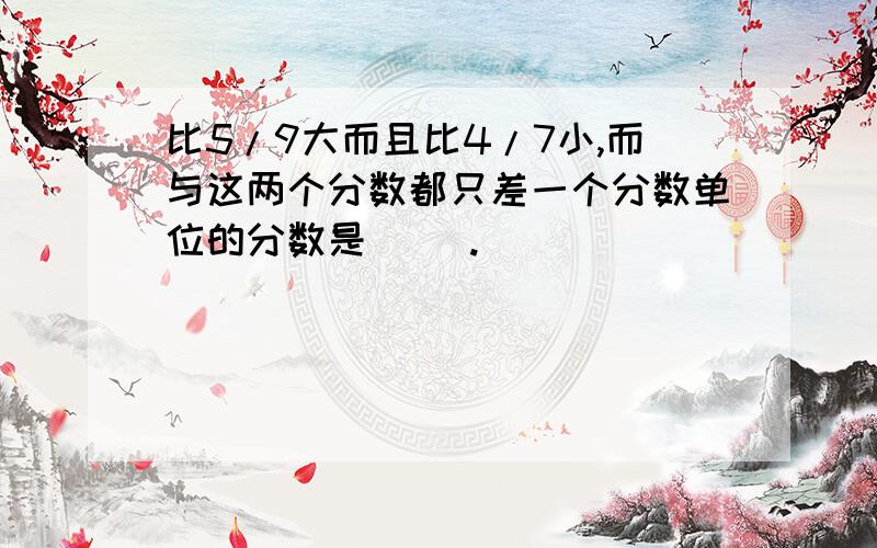 比5/9大而且比4/7小,而与这两个分数都只差一个分数单位的分数是（ ）.