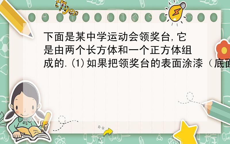 下面是某中学运动会领奖台,它是由两个长方体和一个正方体组成的.(1)如果把领奖台的表面涂漆（底面不涂)