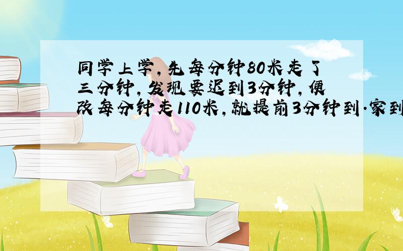 同学上学,先每分钟80米走了三分钟,发现要迟到3分钟,便改每分钟走110米,就提前3分钟到.家到校有多远?