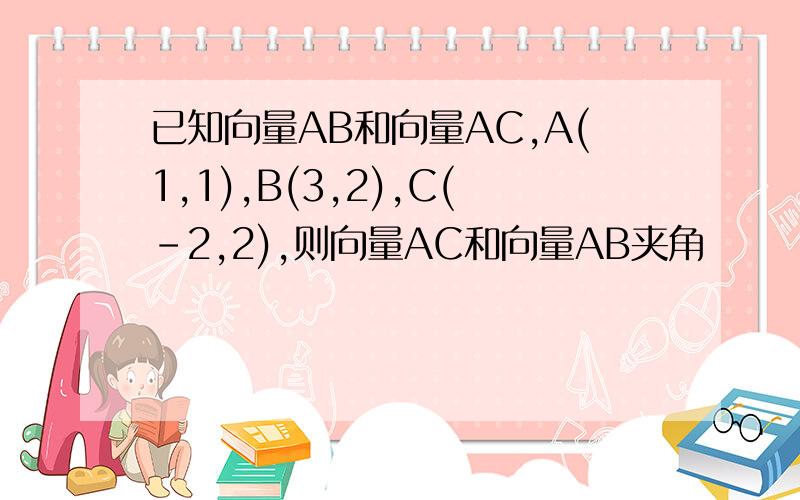 已知向量AB和向量AC,A(1,1),B(3,2),C(-2,2),则向量AC和向量AB夹角