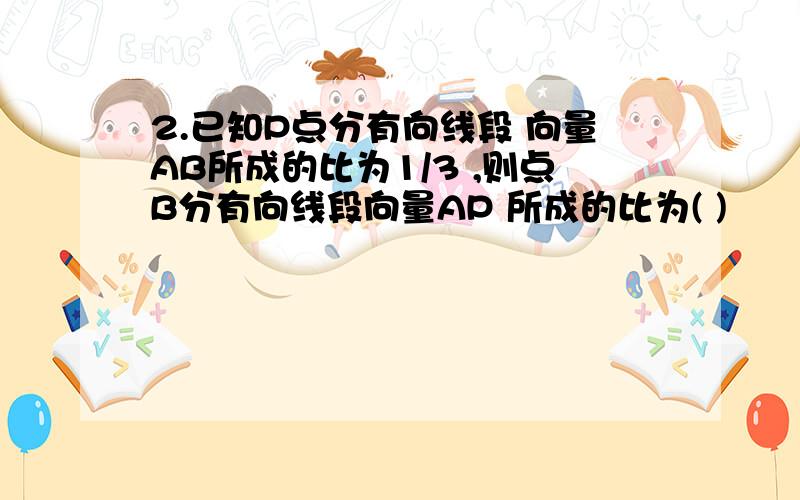 2.已知P点分有向线段 向量AB所成的比为1/3 ,则点B分有向线段向量AP 所成的比为( )