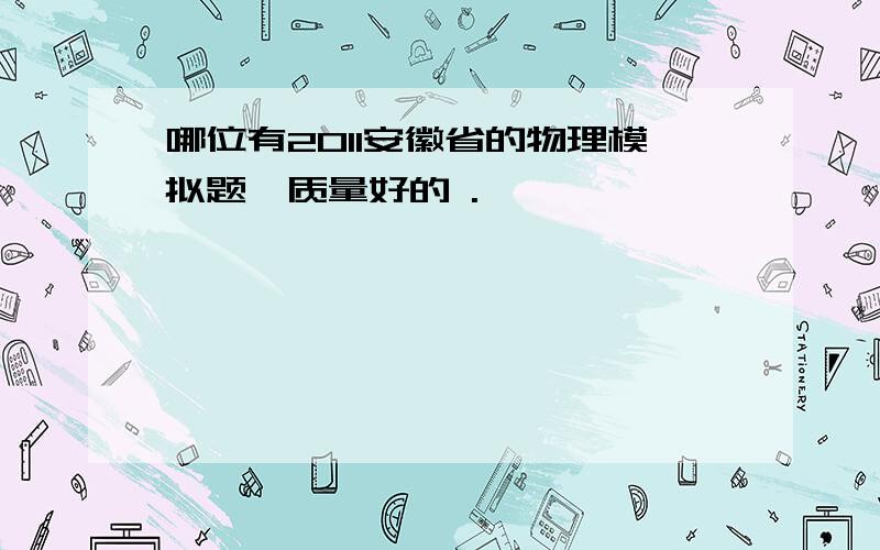 哪位有2011安徽省的物理模拟题,质量好的 .