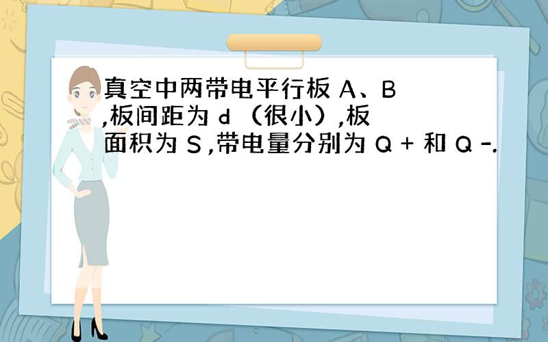 真空中两带电平行板 A、B ,板间距为 d （很小）,板面积为 S ,带电量分别为 Q + 和 Q -.