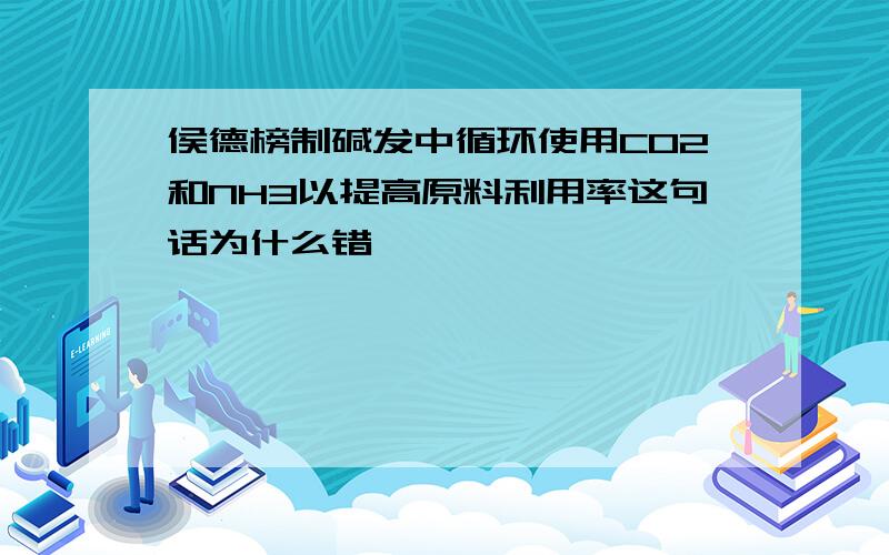 侯德榜制碱发中循环使用CO2和NH3以提高原料利用率这句话为什么错