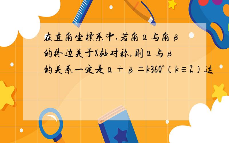 在直角坐标系中,若角α与角β的终边关于X轴对称,则α与β的关系一定是α＋β＝k360°（k∈Z）这