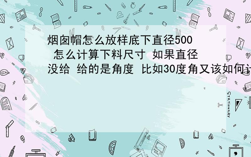 烟囱帽怎么放样底下直径500 怎么计算下料尺寸 如果直径没给 给的是角度 比如30度角又该如何计算下料尺寸