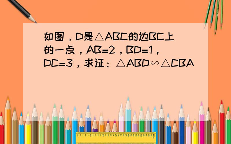 如图，D是△ABC的边BC上的一点，AB=2，BD=1，DC=3，求证：△ABD∽△CBA．