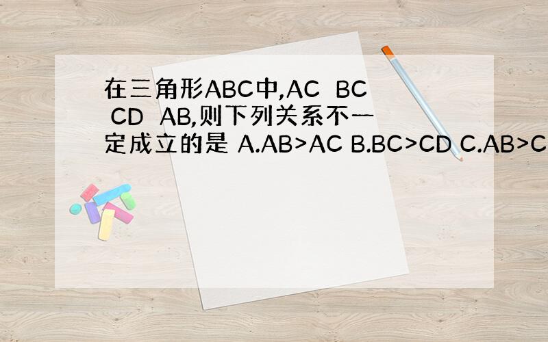 在三角形ABC中,AC⊥BC CD⊥AB,则下列关系不一定成立的是 A.AB>AC B.BC>CD C.AB>CD C.