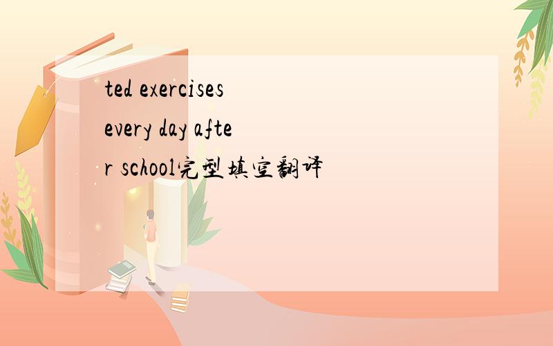 ted exercises every day after school完型填空翻译