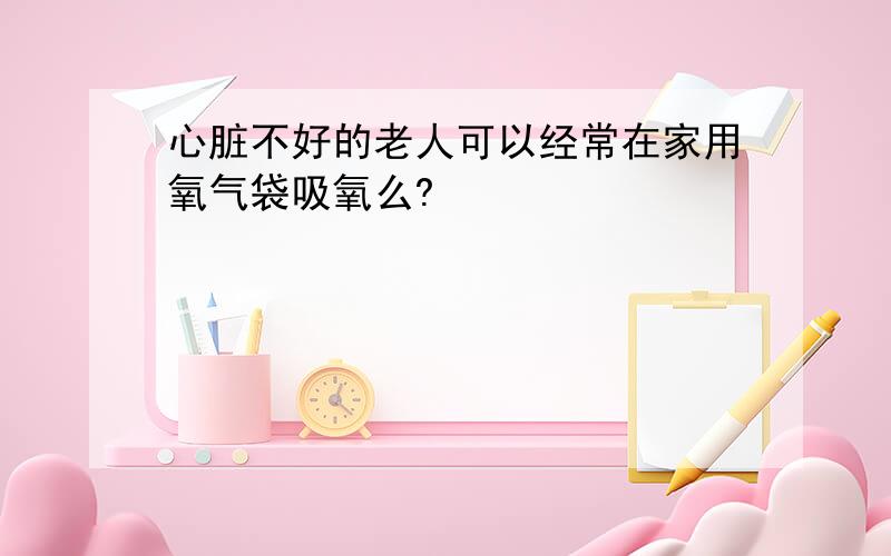 心脏不好的老人可以经常在家用氧气袋吸氧么?