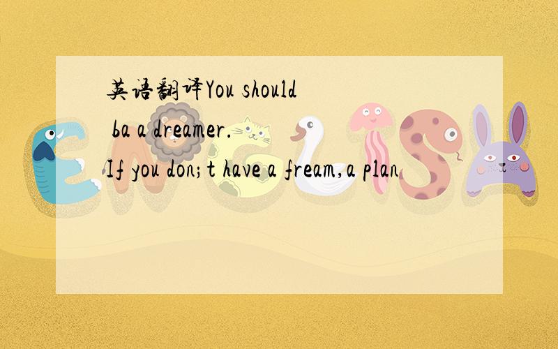 英语翻译You should ba a dreamer.If you don;t have a fream,a plan