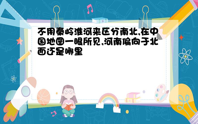 不用秦岭淮河来区分南北,在中国地图一眼所见,河南偏向于北面还是哪里