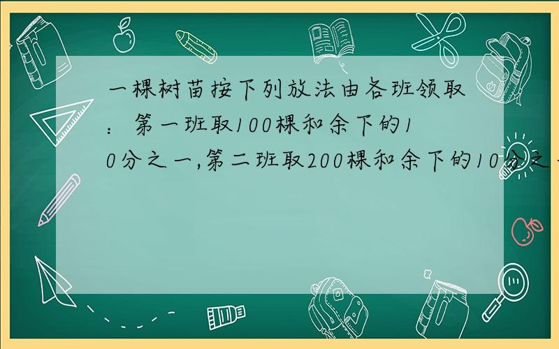 一棵树苗按下列放法由各班领取：第一班取100棵和余下的10分之一,第二班取200棵和余下的10分之一,.