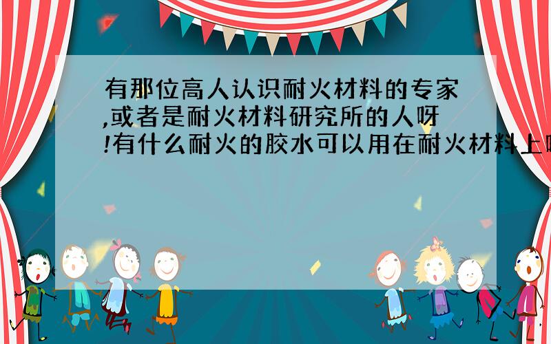 有那位高人认识耐火材料的专家,或者是耐火材料研究所的人呀!有什么耐火的胶水可以用在耐火材料上呢,最好是电话