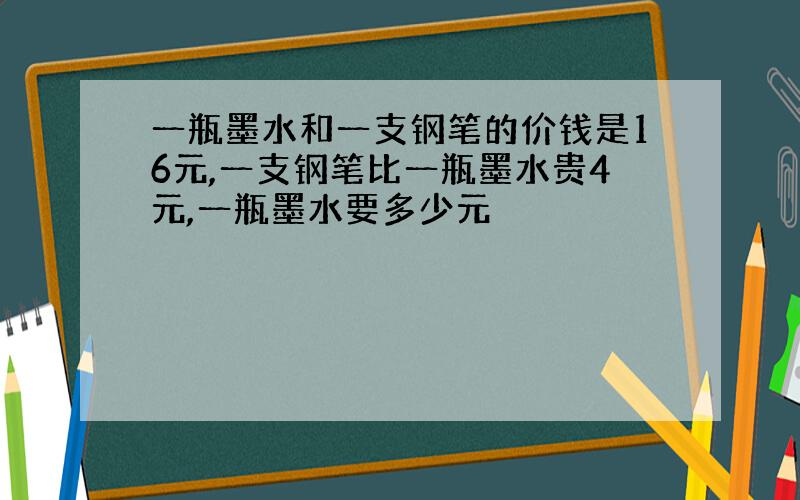 一瓶墨水和一支钢笔的价钱是16元,一支钢笔比一瓶墨水贵4元,一瓶墨水要多少元