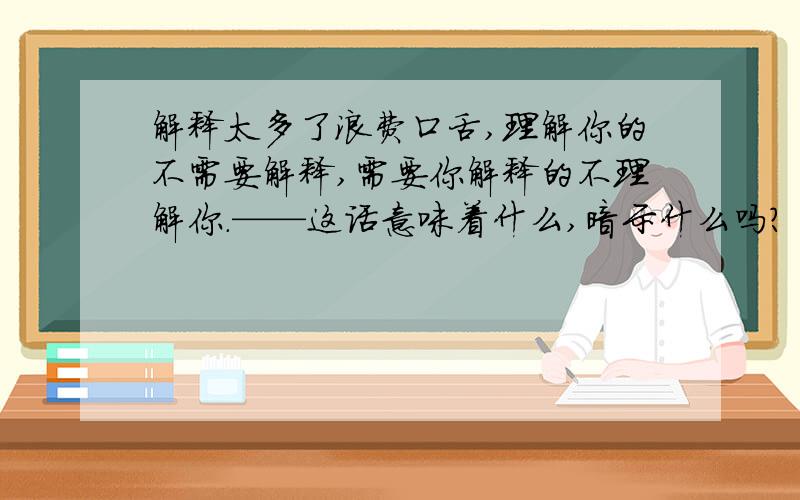 解释太多了浪费口舌,理解你的不需要解释,需要你解释的不理解你.——这话意味着什么,暗示什么吗?