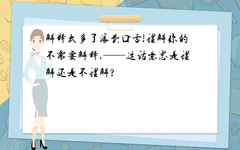 解释太多了浪费口舌!理解你的不需要解释,——这话意思是理解还是不理解?