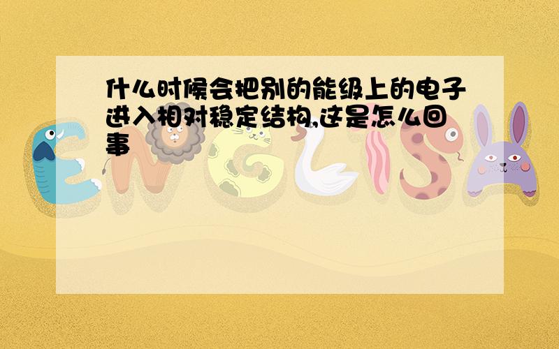 什么时候会把别的能级上的电子进入相对稳定结构,这是怎么回事