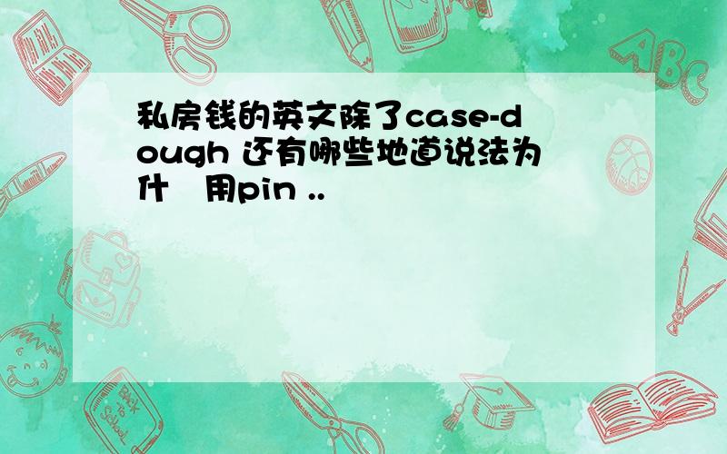 私房钱的英文除了case-dough 还有哪些地道说法为什麼用pin ..