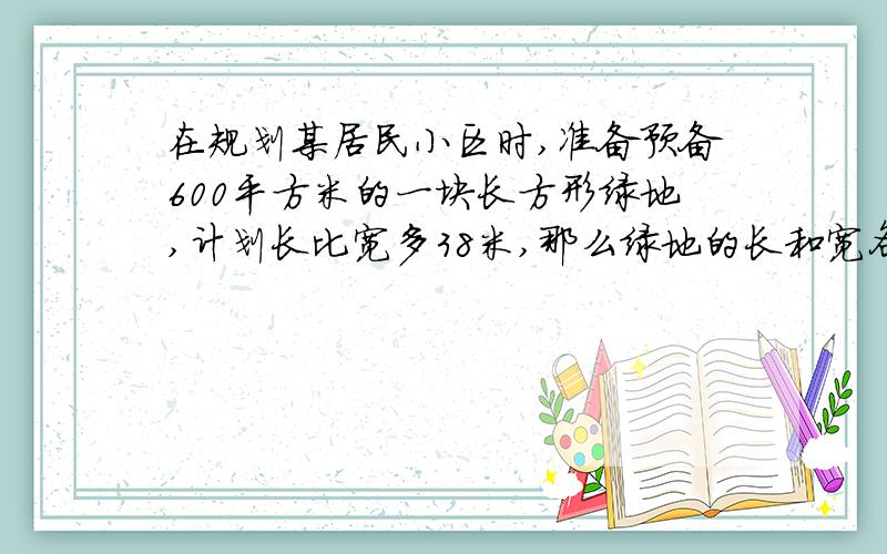 在规划某居民小区时,准备预备600平方米的一块长方形绿地,计划长比宽多38米,那么绿地的长和宽各是多少米