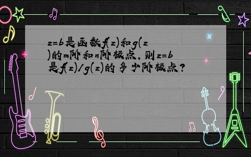 z=b是函数f(z)和g(z)的m阶和n阶极点,则z=b是f(z)/g(z)的多少阶极点?