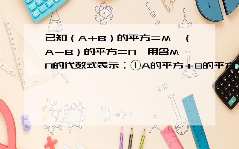 已知（A＋B）的平方＝M,（A－B）的平方＝N,用含M,N的代数式表示：①A的平方＋B的平方；②ab拜托各位大