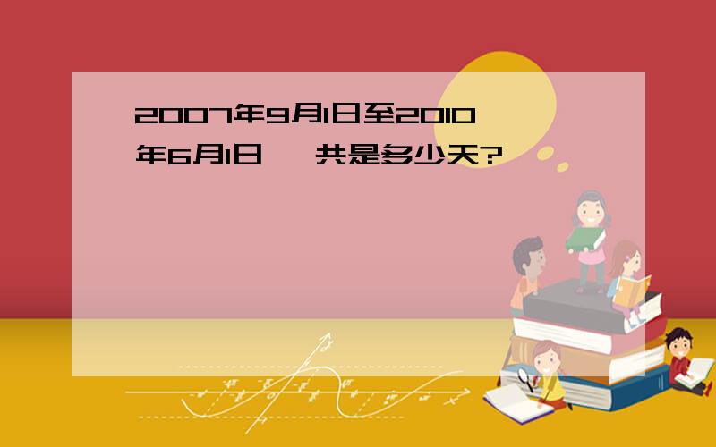 2007年9月1日至2010年6月1日 一共是多少天?