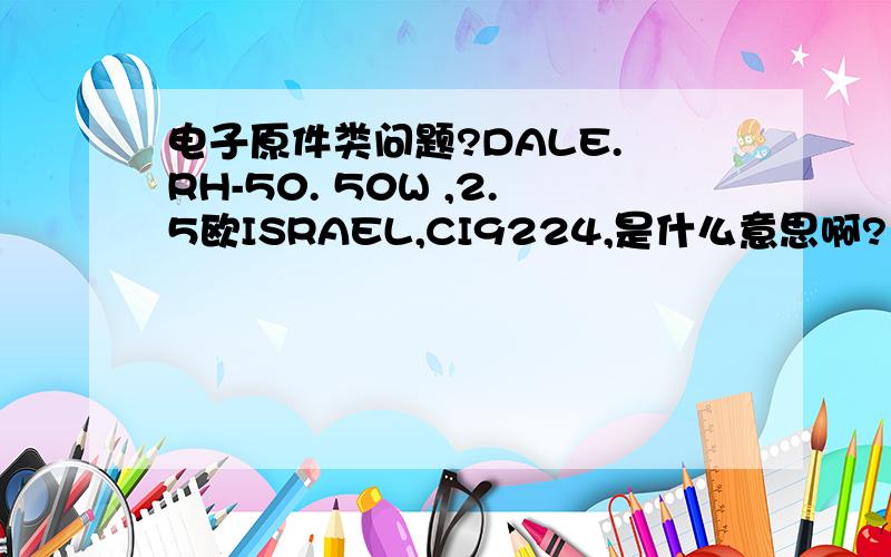 电子原件类问题?DALE. RH-50. 50W ,2.5欧ISRAEL,CI9224,是什么意思啊?