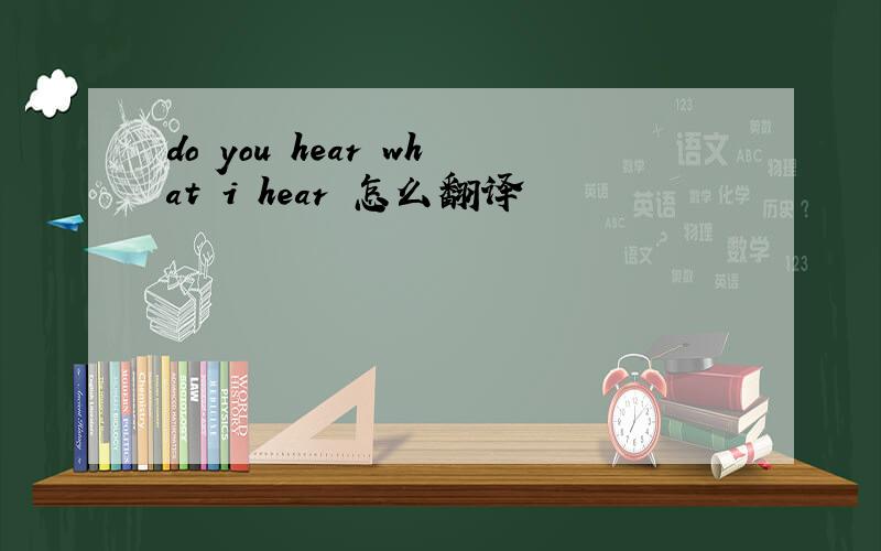 do you hear what i hear 怎么翻译