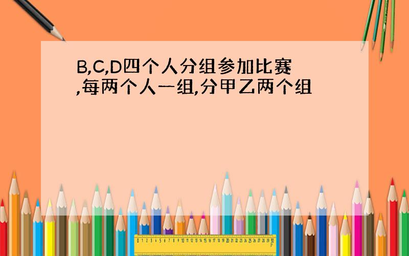 B,C,D四个人分组参加比赛,每两个人一组,分甲乙两个组