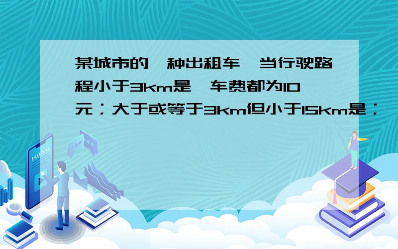 某城市的一种出租车,当行驶路程小于3km是,车费都为10元；大于或等于3km但小于15km是；