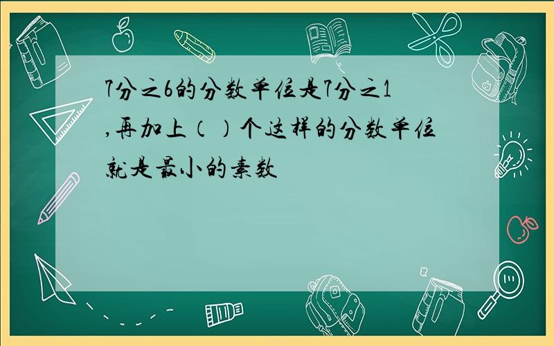 7分之6的分数单位是7分之1,再加上（）个这样的分数单位就是最小的素数