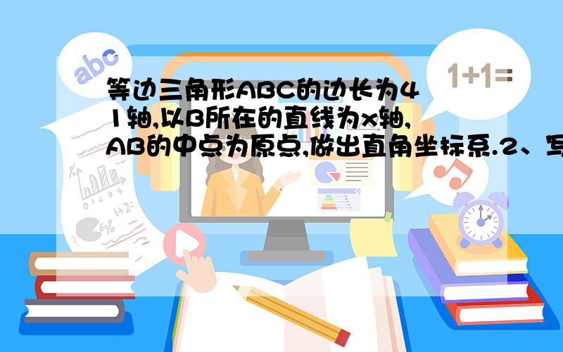 等边三角形ABC的边长为4 1轴,以B所在的直线为x轴,AB的中点为原点,做出直角坐标系.2、写出A B C三点的坐标