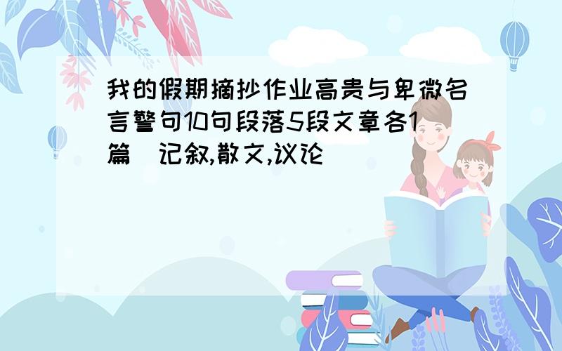 我的假期摘抄作业高贵与卑微名言警句10句段落5段文章各1篇（记叙,散文,议论）