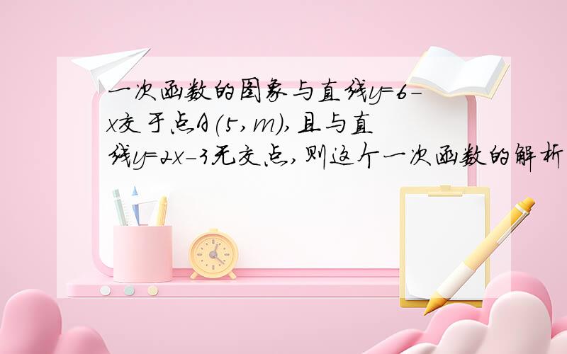 一次函数的图象与直线y=6-x交于点A(5,m),且与直线y=2x-3无交点,则这个一次函数的解析式为_________