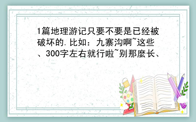 1篇地理游记只要不要是已经被破坏的.比如：九寨沟啊~这些、300字左右就行啦~别那麼长、